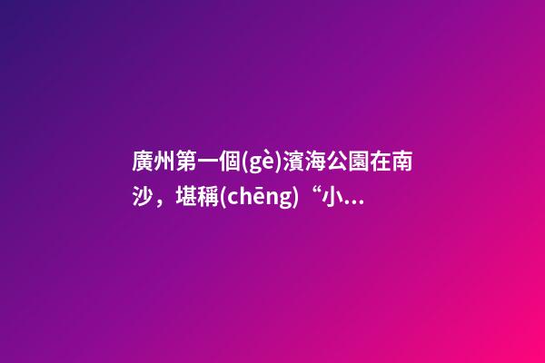 廣州第一個(gè)濱海公園在南沙，堪稱(chēng)“小三亞”，景色迷人還免費(fèi)